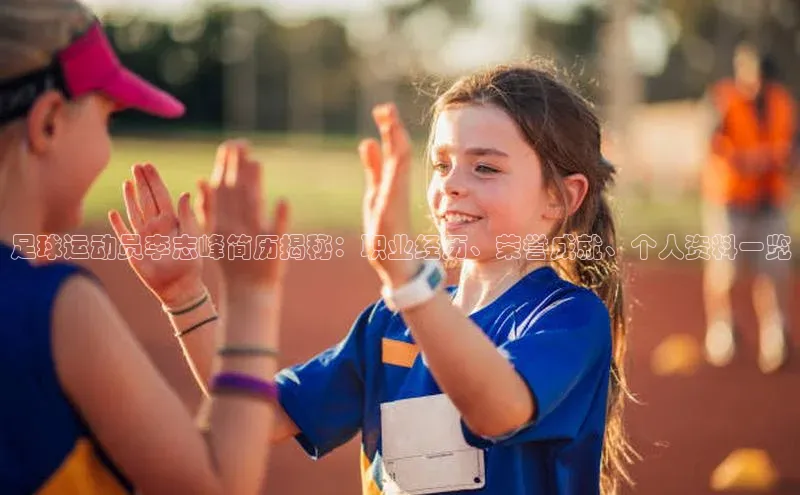 加拿大28快速预测开奖神思电子足球运动员李志峰简历揭秘：职业经历、荣誉成就、个人资料一览