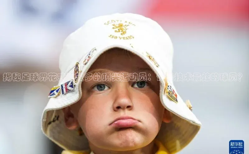 加拿大28预测开奖官网咪牌百度搜索资源平台揭秘足球界花式比较多的顶尖运动员：谁是技术最炫的球员？