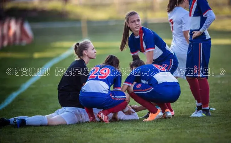 pc28加拿大官网咪牌汉得信息《时尚潮流！探索足球运动服效果图片大全，尽在这里！》