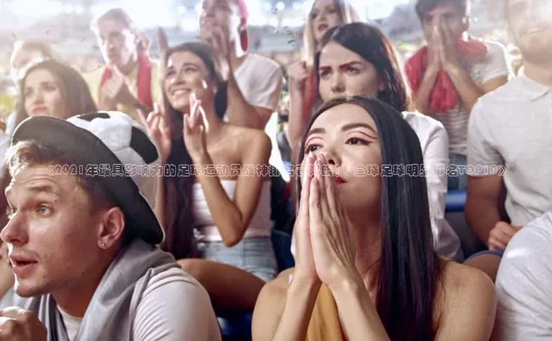 28电子游戏官方网站每日互动《2021年最具影响力的足球运动员战神排名表揭晓！- 全球足球明星排名TOP10》