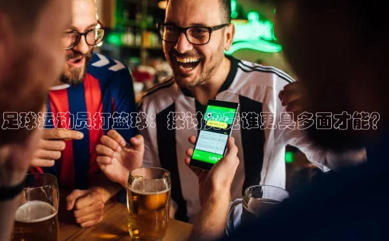 加拿大2.8平台下载极氪智能科技足球运动员打篮球：探讨究竟谁更具多面才能？