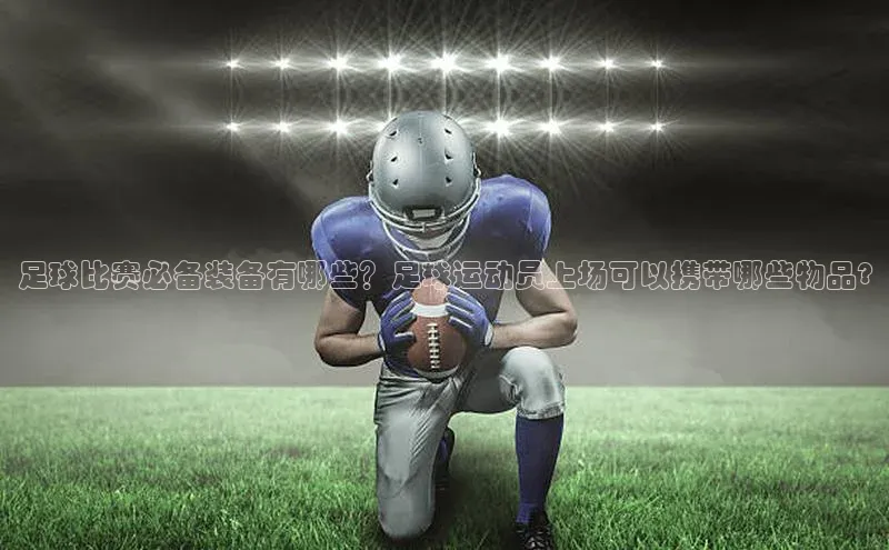 加拿大28开奖结果预测官网知乎足球比赛必备装备有哪些？足球运动员上场可以携带哪些物品?