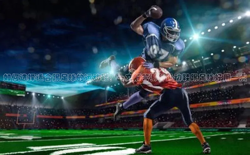 加拿大28圈合法吗梯哥哥科技如何选择适合踢足球的运动鞋？一文解答哪种运动鞋踢足球好用一点