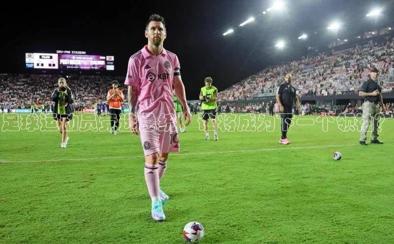 28圈.ccmpc正版阿里尔公司足球运动员竞选总统，谁将成为下一个领袖？