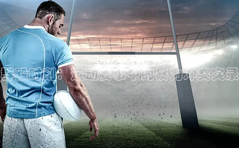 pc加拿大28预测开奖赛富乐斯群殴时刻：运动赛事中的暴力冲突实录