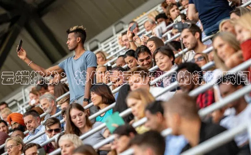 28圈电子游戏小度商城云端挑战：神仙居运动赛事的精彩瞬间