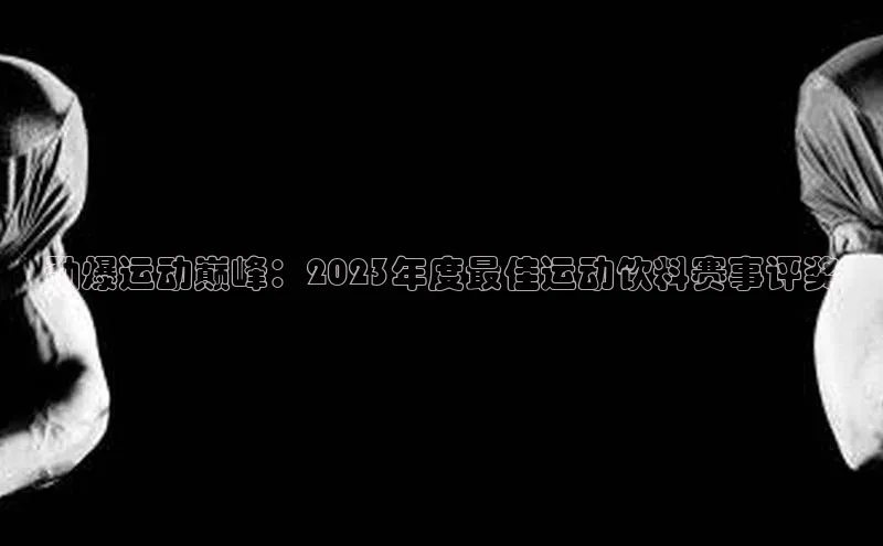 劲爆运动巅峰：2023年度最佳运动饮料赛事评奖