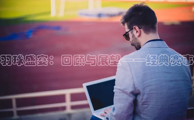 羽球盛宴：回顾与展望——经典赛事