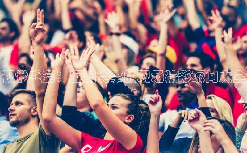 视觉盛宴：运动赛事的现场精彩瞬间大全