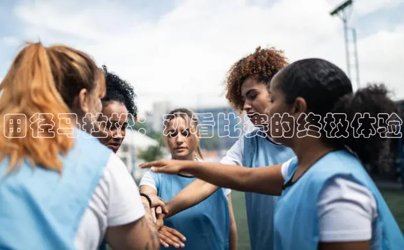 田径马拉松：观看比赛的终极体验