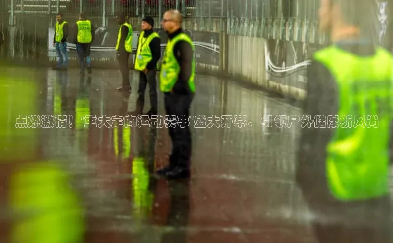 点燃激情！\'重大定向运动赛事\'盛大开幕，引领户外健康新风尚