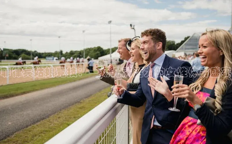 菲律宾姑娘竞技：一场充满活力的女性体育盛宴