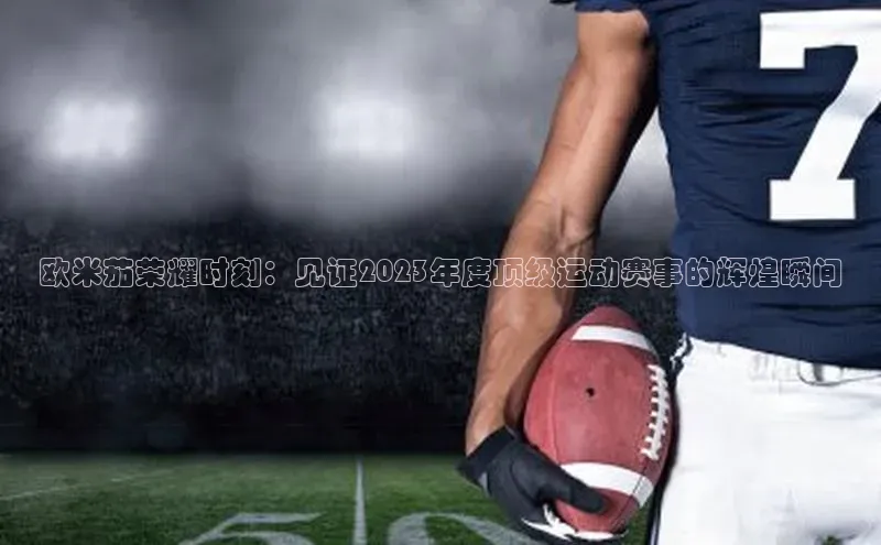 欧米茄荣耀时刻：见证2023年度顶级运动赛事的辉煌瞬间