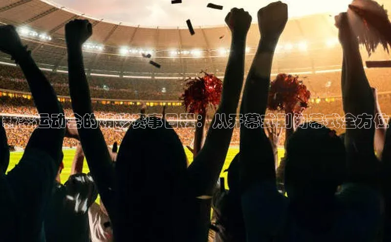 新密运动会的精彩赛事日程：从开幕式到闭幕式全方位