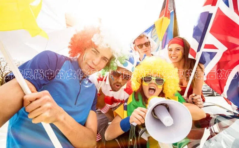 潮流风尚中的女性视角：顶级运动赛事的幕后故事