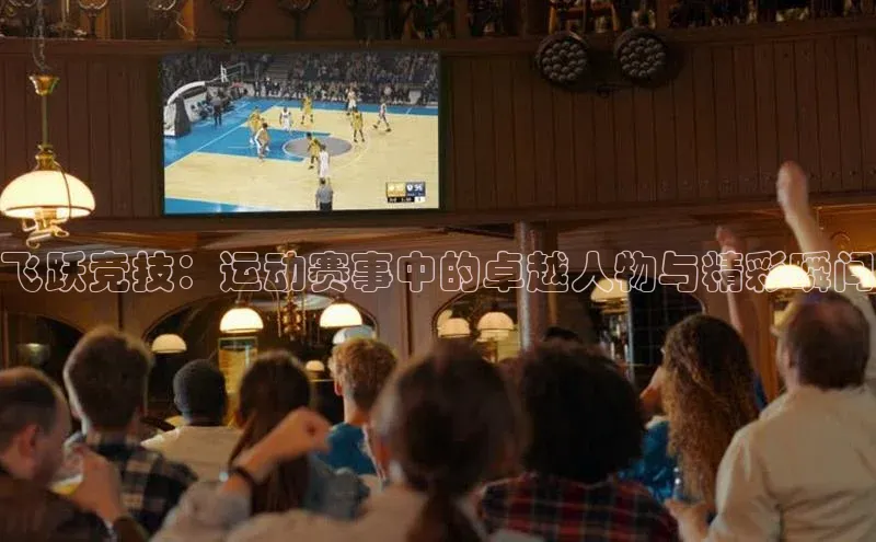 飞跃竞技：运动赛事中的卓越人物与精彩瞬间