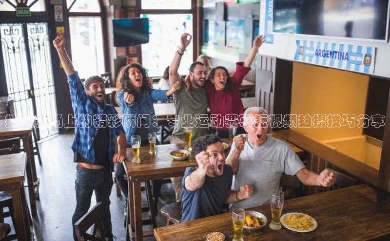 捕捉赛场上的精彩瞬间：专业运动赛事短视频拍摄技巧分享