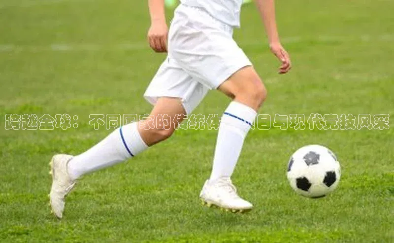 跨越全球：不同国家的传统体育项目与现代竞技风采