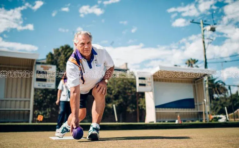 共铸辉煌：都市力量与体育精神的完美融合——城市大型运动会赛事盛况