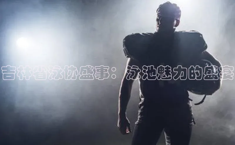 吉林省泳协盛事：泳池魅力的盛宴