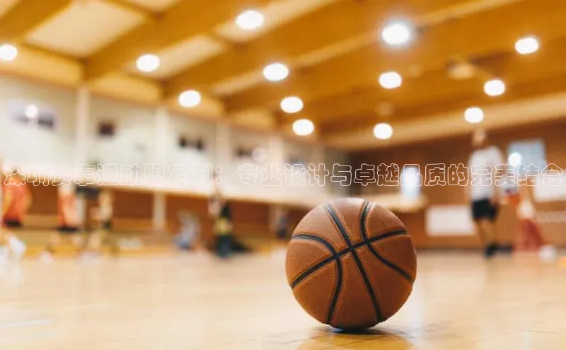 深圳赛事运动服定制：专业设计与卓越品质的完美结合