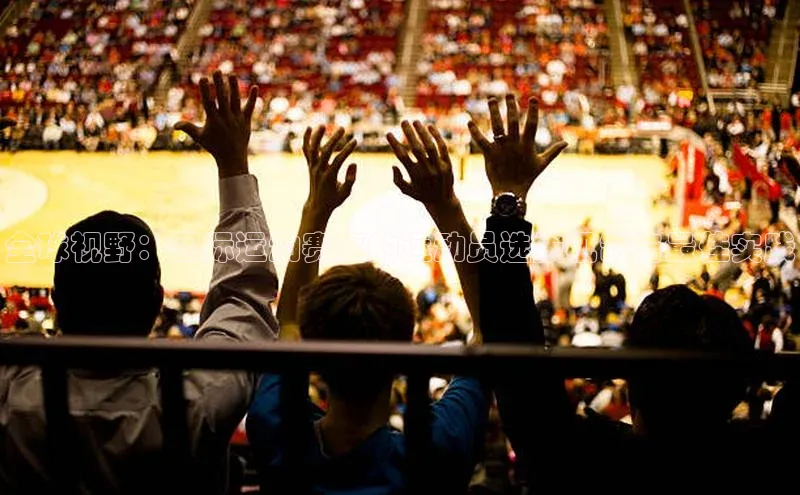 全球视野：国际运动赛事的运动员选拔机制与最佳实践