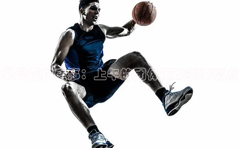 早晨竞技盛事：上午的团体运动赛事亮点