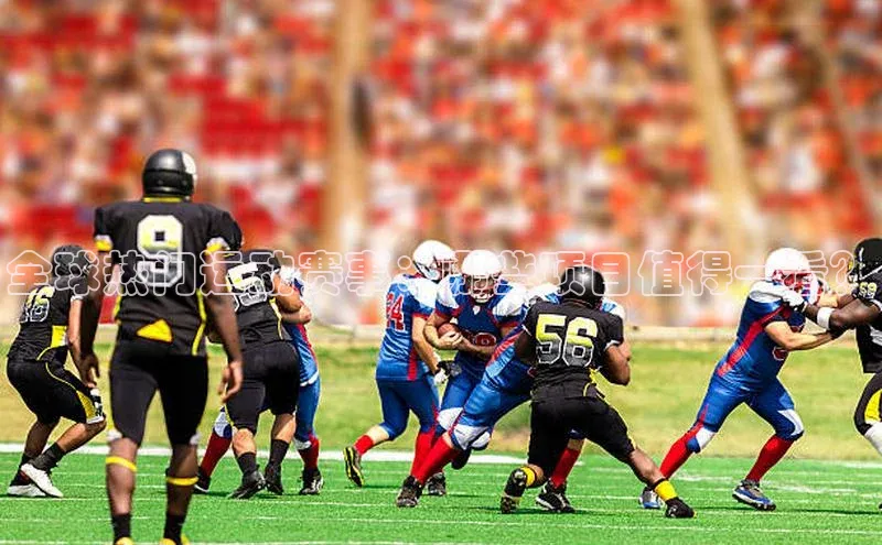 全球热门运动赛事：哪些项目值得一看？