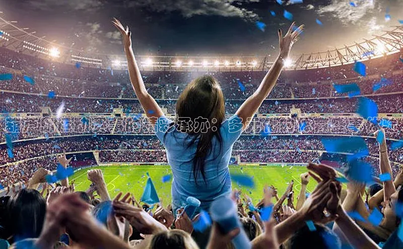 葫芦岛运动赛事的精彩承办：多元化的体育盛事体验