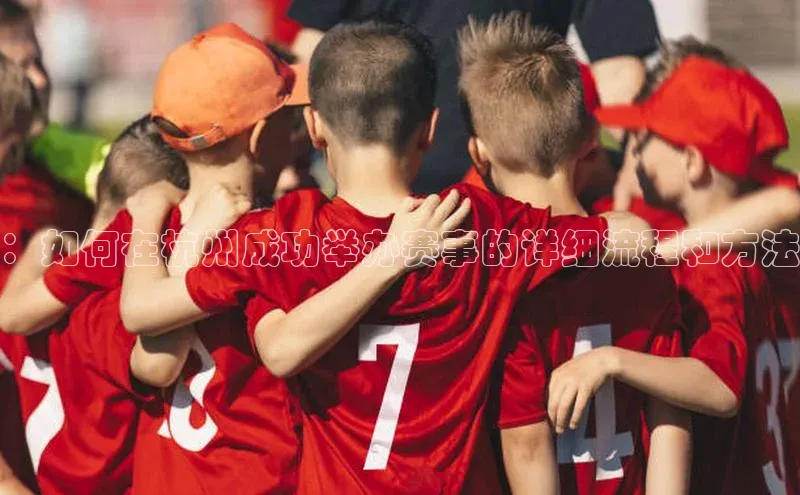 ：如何在杭州成功举办赛事的详细流程和方法