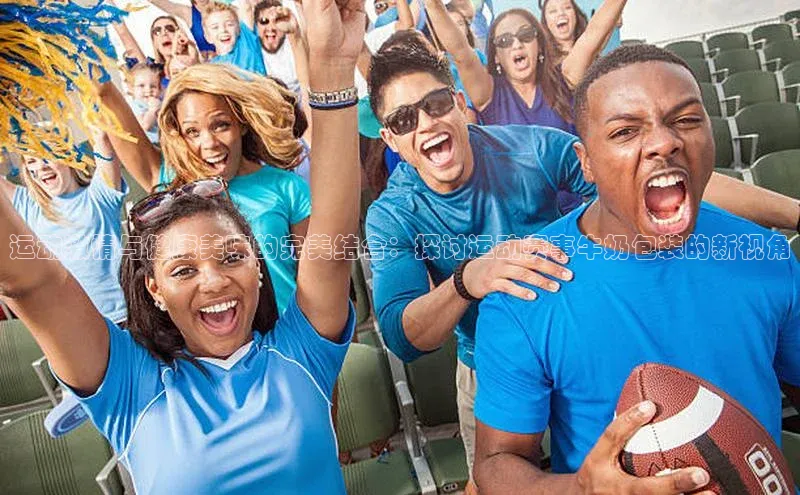 运动激情与健康美味的完美结合：探讨运动赛事牛奶包装的新视角