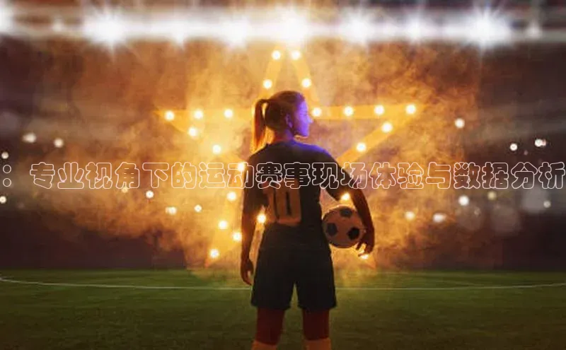 ：专业视角下的运动赛事现场体验与数据分析