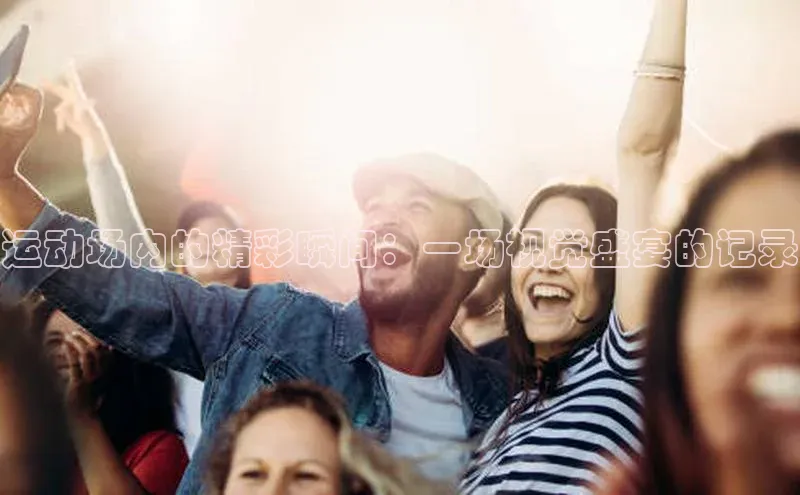 运动场内的精彩瞬间：一场视觉盛宴的记录