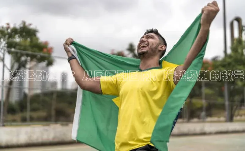 顶级运动赛事：从国际到国内，跨越级别的较量