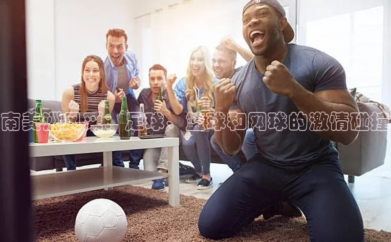 南美洲风采：足球、篮球和网球的激情碰撞