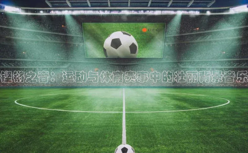 铿锵之音：运动与体育赛事中的壮丽背景音乐