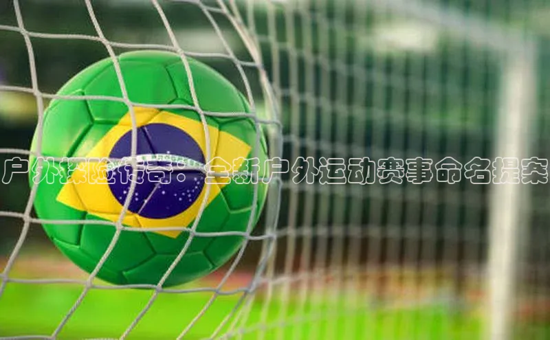 户外探险传奇：全新户外运动赛事命名提案