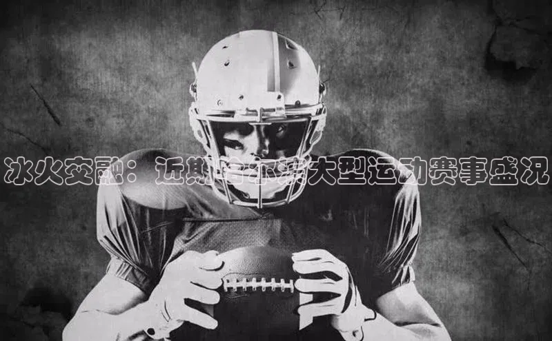 冰火交融：近期哈尔滨大型运动赛事盛况