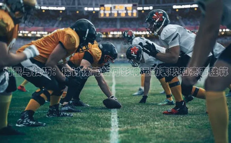 力量与技巧：探讨体能如何影响运动表现和赛事胜算