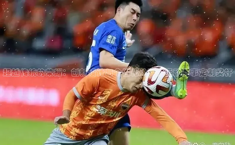 超越传统的荣耀：创新设计与个性化体验的运动赛事定制奖杯