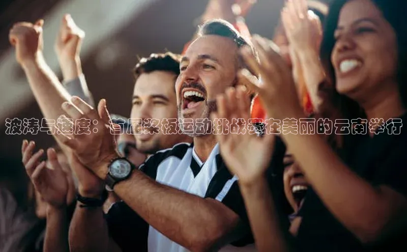 波涛与速度：首届桨板运动挑战赛在美丽的云南举行