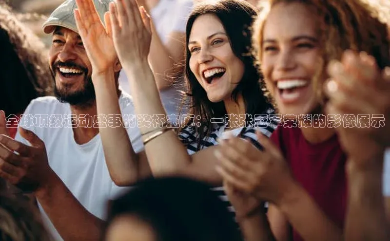 全球顶级运动盛事的奖杯宝库：一张张冠军荣耀的影像展示